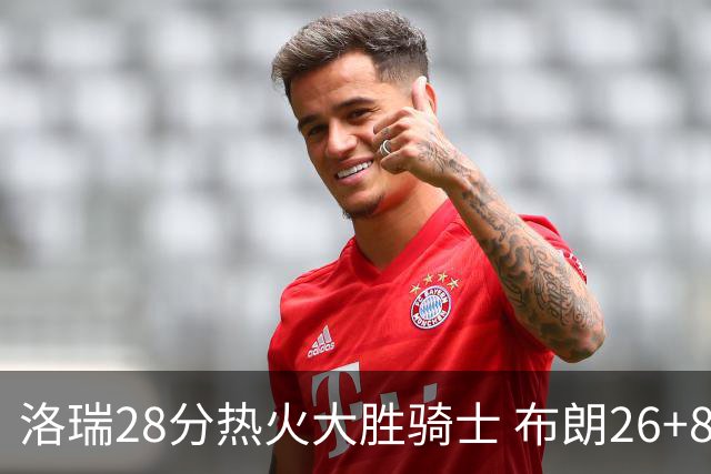 洛瑞28分热火大胜骑士 布朗26+8绿军险胜雄鹿
