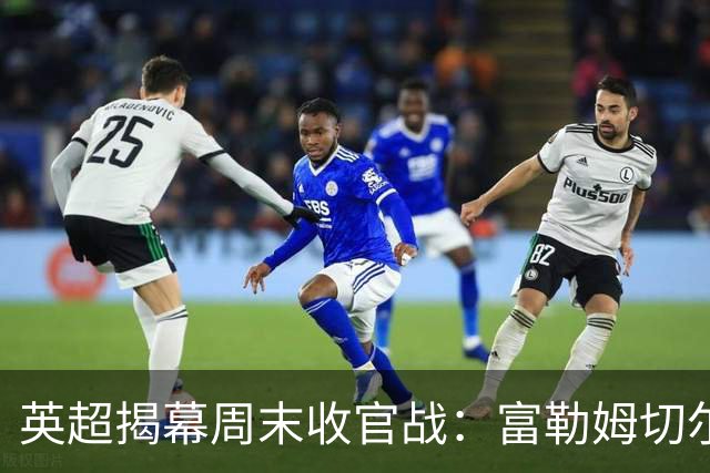 英超揭幕周末收官战：富勒姆切尔西上演西伦敦德比，阿隆索对决阿韦洛亚