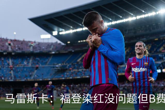 马雷斯卡：福登染红没问题但B费也该染红；希望下次来别再少打1人